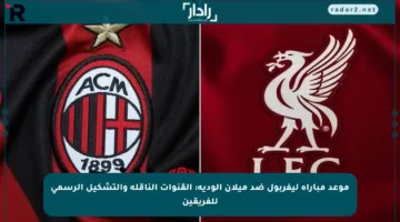 موعد مباراة ليفربول ضد ميلان الودية: القنوات الناقلة والتشكيل الرسمي للفريقين